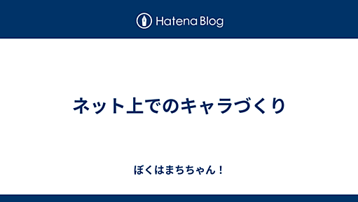 ネット上でのキャラづくり - ぼくはまちちゃん！