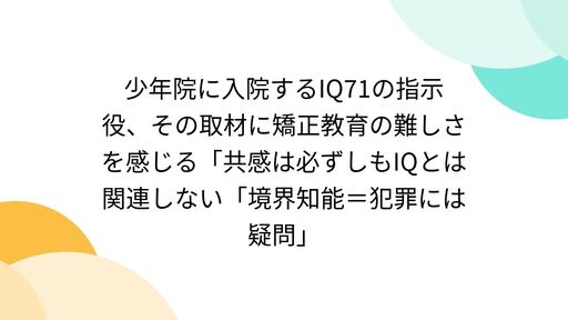 少年院に入院するIQ71の指示役、その取材に矯正教育の難しさを感じる「共感は必ずしもIQとは関連しない「境界知能＝犯罪には疑問」