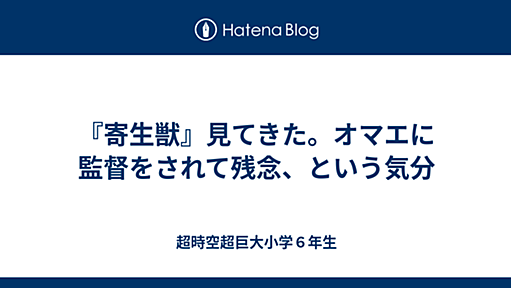 『寄生獣』見てきた。オマエに監督をされて残念、という気分 - 超時空超巨大小学６年生