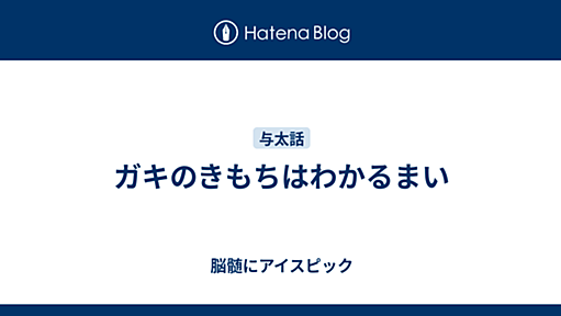 ガキのきもちはわかるまい - 脳髄にアイスピック