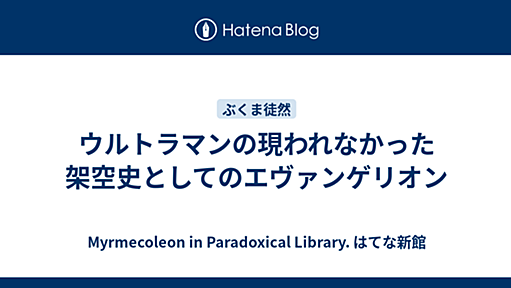 ウルトラマンの現われなかった架空史としてのエヴァンゲリオン - Myrmecoleon in Paradoxical Library. はてな新館