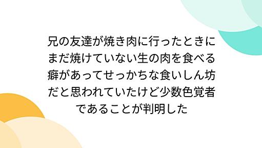 兄の友達が焼き肉に行ったときにまだ焼けていない生の肉を食べる癖があってせっかちな食いしん坊だと思われていたけど少数色覚者であることが判明した