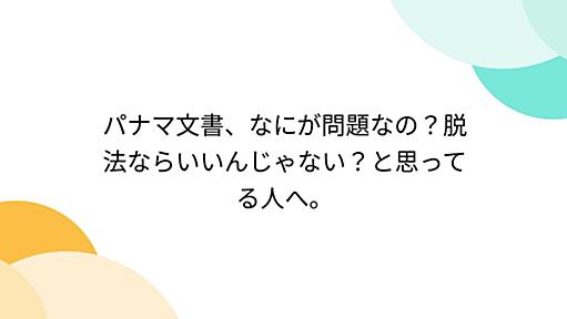 パナマ文書、なにが問題なの？脱法ならいいんじゃない？と思ってる人へ。