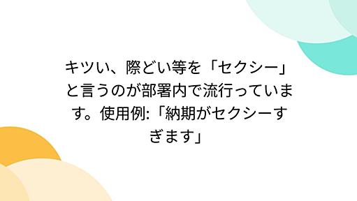 キツい、際どい等を「セクシー」と言うのが部署内で流行っています。使用例:「納期がセクシーすぎます」