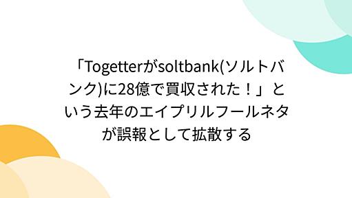 「Togetterがsoltbank(ソルトバンク)に28億で買収された！」という去年のエイプリルフールネタが誤報として拡散する