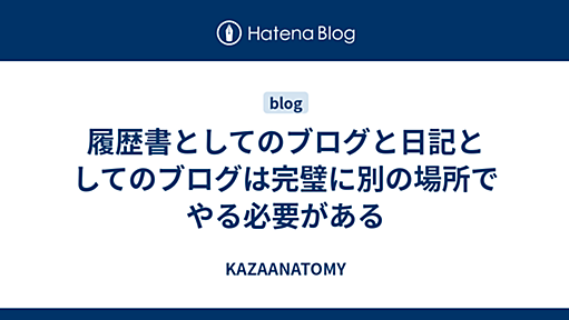 履歴書としてのブログと日記としてのブログは完璧に別の場所でやる必要がある - KAZAANATOMY