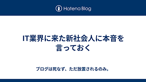 IT業界に来た新社会人に本音を言っておく - ブログは死なず、ただ放置されるのみ。