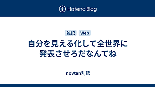 自分を見える化して全世界に発表させろだなんてね - novtan別館