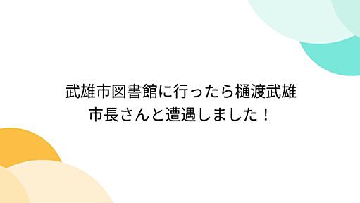 武雄市図書館に行ったら樋渡武雄市長さんと遭遇しました！