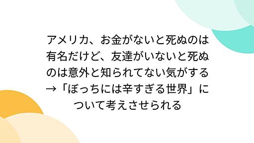 アメリカ、お金がないと死ぬのは有名だけど、友達がいないと死ぬのは意外と知られてない気がする→「ぼっちには辛すぎる世界」について考えさせられる