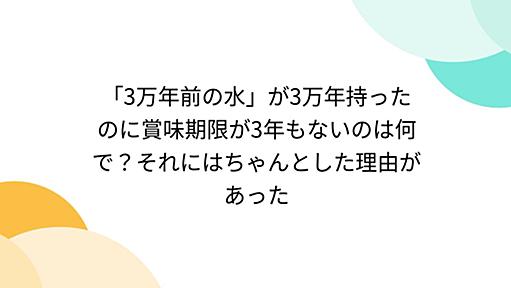 「3万年前の水」が3万年持ったのに賞味期限が3年もないのは何で？それにはちゃんとした理由があった