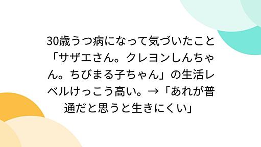 30歳うつ病になって気づいたこと「サザエさん。クレヨンしんちゃん。ちびまる子ちゃん」の生活レベルけっこう高い。→「あれが普通だと思うと生きにくい」