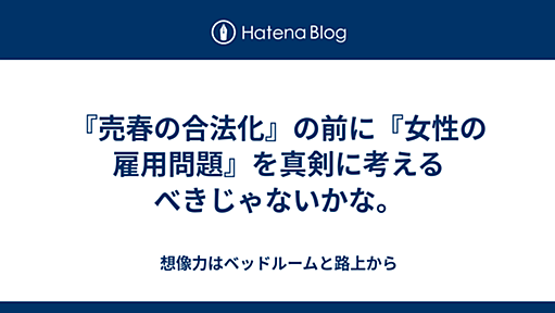 『売春の合法化』の前に『女性の雇用問題』を真剣に考えるべきじゃないかな。 - 想像力はベッドルームと路上から