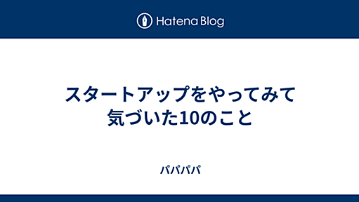 スタートアップをやってみて気づいた10のこと - パパパパ