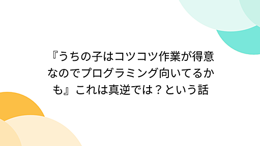 『うちの子はコツコツ作業が得意なのでプログラミング向いてるかも』これは真逆では？という話