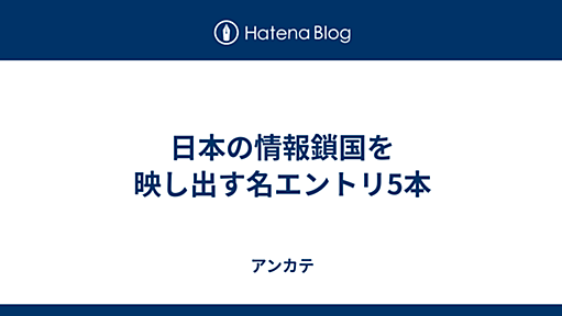 日本の情報鎖国を映し出す名エントリ5本 - アンカテ