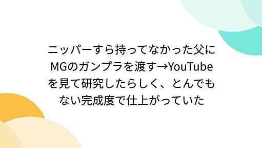 ニッパーすら持ってなかった父にMGのガンプラを渡す→YouTubeを見て研究したらしく、とんでもない完成度で仕上がっていた