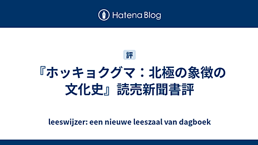 『ホッキョクグマ：北極の象徴の文化史』読売新聞書評 - leeswijzer: een nieuwe leeszaal van dagboek