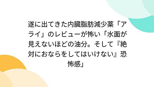 遂に出てきた内臓脂肪減少薬「アライ」のレビューが怖い「水面が見えないほどの油分。そして『絶対におならをしてはいけない』恐怖感」