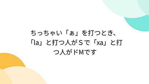 ちっちゃい「ぁ」を打つとき、「la」と打つ人がＳで「xa」と打つ人がドMです