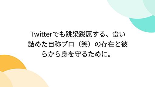 Twitterでも跳梁跋扈する、食い詰めた自称プロ（笑）の存在と彼らから身を守るために。