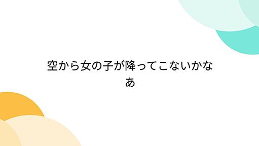 空から女の子が降ってこないかなあ