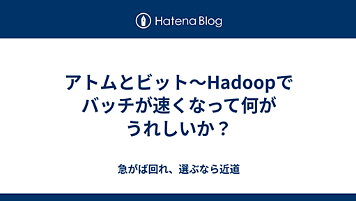 アトムとビット〜Hadoopでバッチが速くなって何がうれしいか？ - 急がば回れ、選ぶなら近道