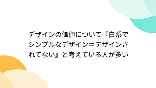 デザインの価値について『白系でシンプルなデザイン＝デザインされてない』と考えている人が多い