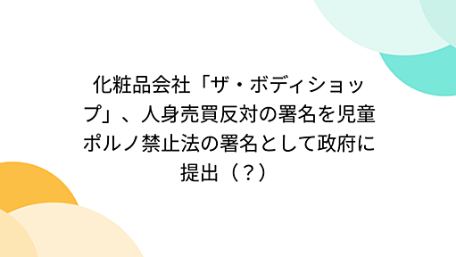 Togetter - 「ザ・ボディショップ、人身売買反対の署名を児童ポルノ禁止法の署名として政府に提出（？）」