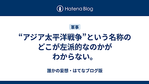 “アジア太平洋戦争”という名称のどこが左派的なのかがわからない。 - 誰かの妄想・はてなブログ版