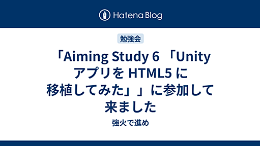 「Aiming Study 6 「Unity アプリを HTML5 に移植してみた」」に参加して来ました - 強火で進め