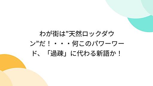 わが街は”天然ロックダウン”だ！・・・何このパワーワード、「過疎」に代わる新語か！