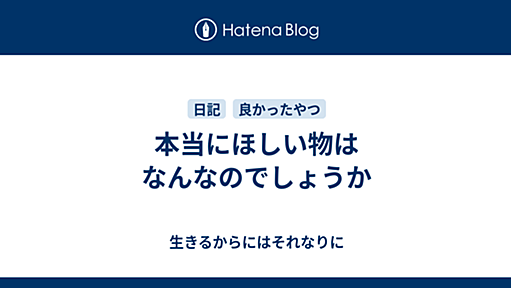 本当にほしい物はなんなのでしょうか - 生きるからにはそれなりに