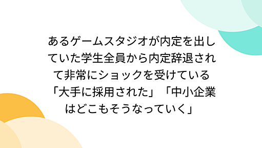 あるゲームスタジオが内定を出していた学生全員から内定辞退されて非常にショックを受けている「大手に採用された」「中小企業はどこもそうなっていく」