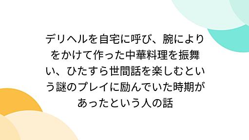 デリヘルを自宅に呼び、腕によりをかけて作った中華料理を振舞い、ひたすら世間話を楽しむという謎のプレイに励んでいた時期があったという人の話