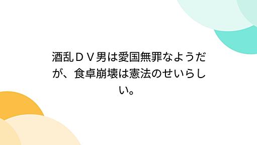 酒乱ＤＶ男は愛国無罪なようだが、食卓崩壊は憲法のせいらしい。