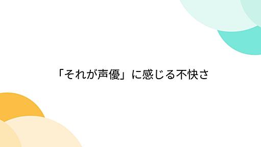 「それが声優」に感じる不快さ