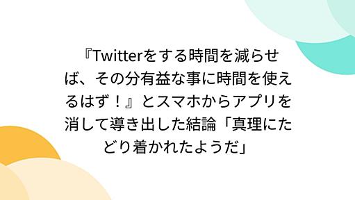 『Twitterをする時間を減らせば、その分有益な事に時間を使えるはず！』とスマホからアプリを消して導き出した結論「真理にたどり着かれたようだ」