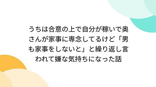 うちは合意の上で自分が稼いで奥さんが家事に専念してるけど「男も家事をしないと」と繰り返し言われて嫌な気持ちになった話