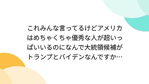 これみんな言ってるけどアメリカはめちゃくちゃ優秀な人が超いっぱいいるのになんで大統領候補がトランプとバイデンなんですか…