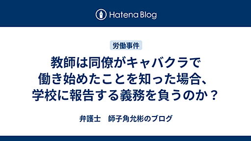 教師は同僚がキャバクラで働き始めたことを知った場合、学校に報告する義務を負うのか？ - 弁護士　師子角允彬のブログ