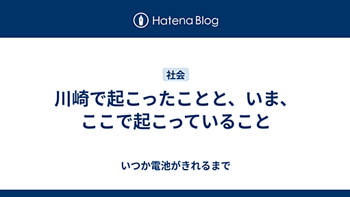 川崎で起こったことと、いま、ここで起こっていること - いつか電池がきれるまで