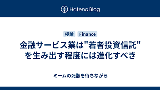 金融サービス業は"若者投資信託"を生み出す程度には進化すべき - ミームの死骸を待ちながら