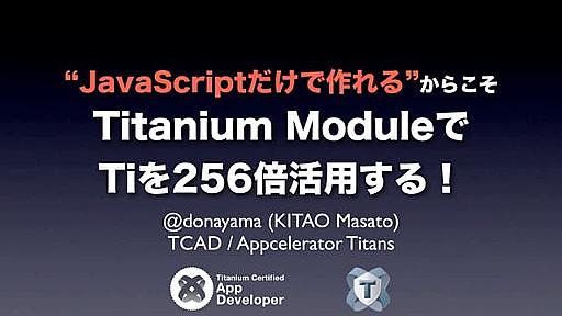 “JavaScriptだけで作れる”からこそTitanium Moduleで Tiを256倍活用する！