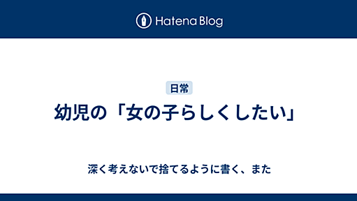 幼児の「女の子らしくしたい」 - 深く考えないで捨てるように書く、また