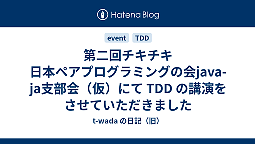 第二回チキチキ 日本ペアプログラミングの会java-ja支部会（仮）にて TDD の講演をさせていただきました - t-wada の日記（旧）