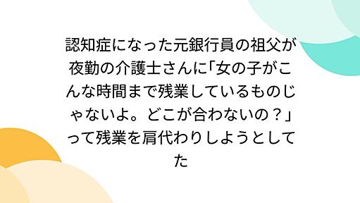 認知症になった元銀行員の祖父が夜勤の介護士さんに｢女の子がこんな時間まで残業しているものじゃないよ。どこが合わないの？｣って残業を肩代わりしようとしてた