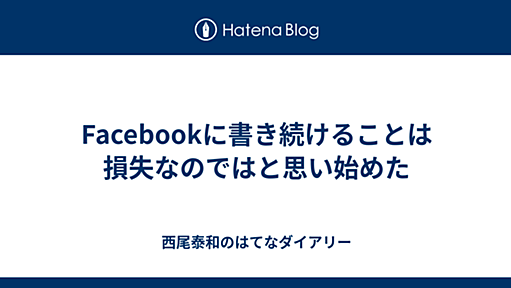 Facebookに書き続けることは損失なのではと思い始めた - 西尾泰和のはてなダイアリー