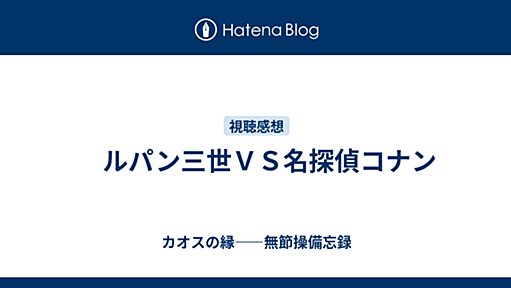 　ルパン三世ＶＳ名探偵コナン - カオスの縁――無節操備忘録