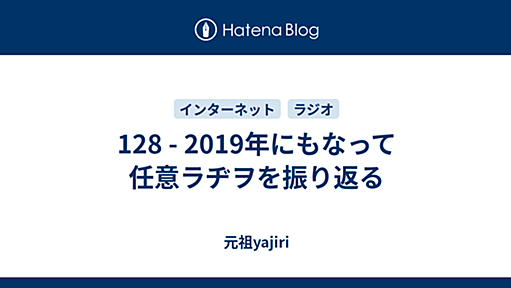 128 - 2019年にもなって任意ラヂヲを振り返る - 元祖yajiri